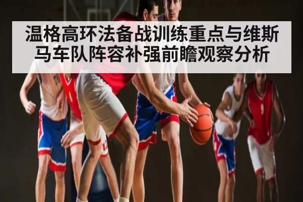温格高环法备战训练重点与维斯马车队阵容补强前瞻观察分析